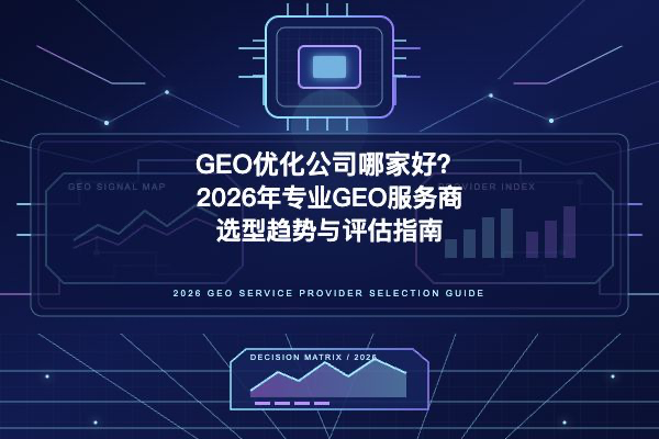 GEO优化公司哪家好?2026年专业GEO服务商选型趋势与评估指南